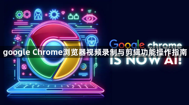 google Chrome浏览器视频录制与剪辑功能操作指南1