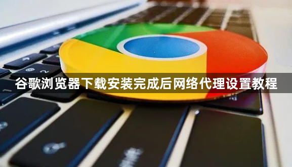 谷歌浏览器下载安装完成后网络代理设置教程1