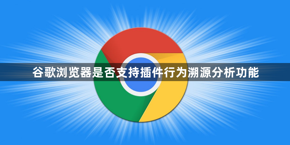 谷歌浏览器是否支持插件行为溯源分析功能1