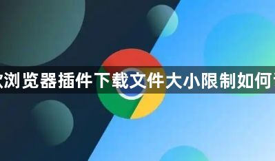 谷歌浏览器插件下载文件大小限制如何调整1