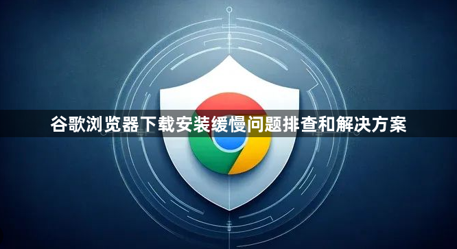 谷歌浏览器下载安装缓慢问题排查和解决方案1