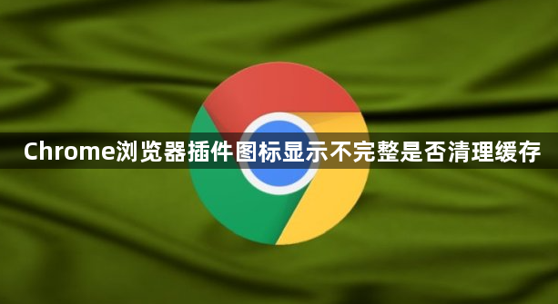 Chrome浏览器插件图标显示不完整是否清理缓存1