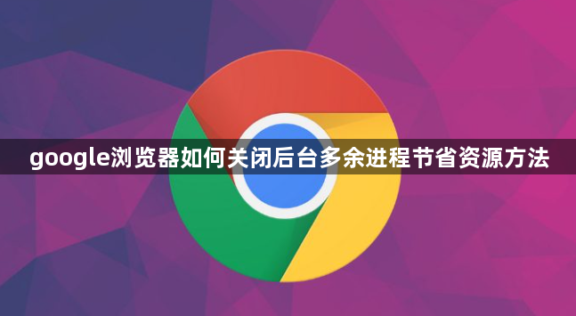 google浏览器如何关闭后台多余进程节省资源方法1