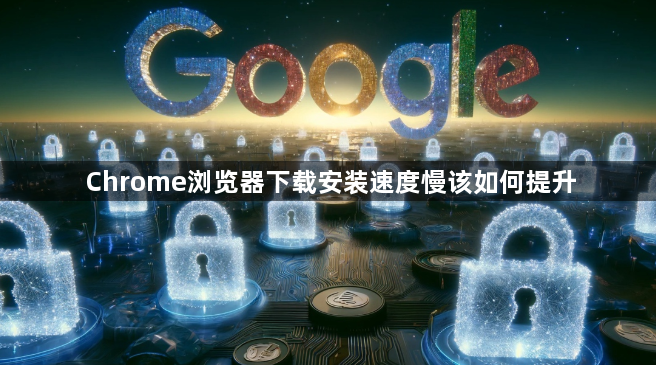 Chrome浏览器下载安装速度慢该如何提升1