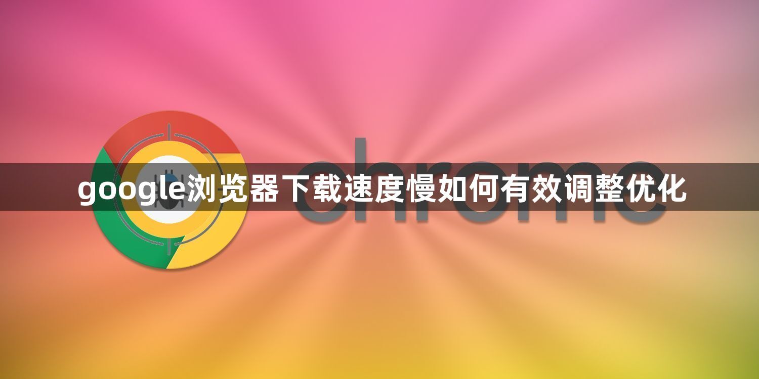 google浏览器下载速度慢如何有效调整优化1