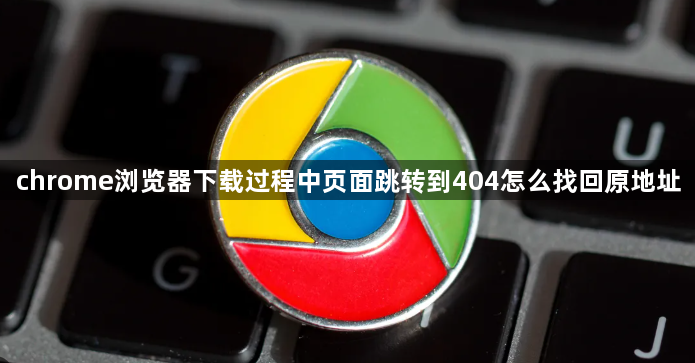 chrome浏览器下载过程中页面跳转到404怎么找回原地址1