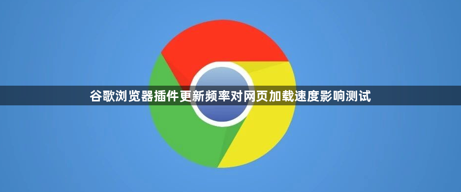 谷歌浏览器插件更新频率对网页加载速度影响测试1