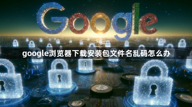 google浏览器下载安装包文件名乱码怎么办1