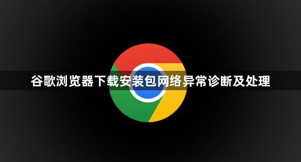 谷歌浏览器下载安装包网络异常诊断及处理1