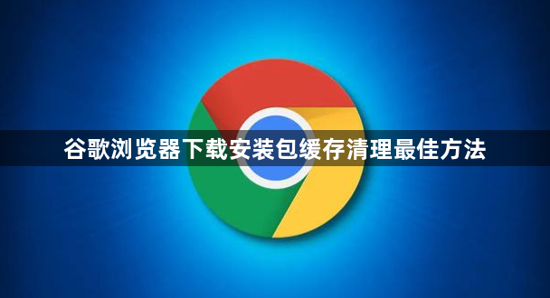 谷歌浏览器下载安装包缓存清理最佳方法1
