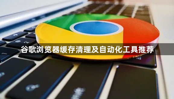 谷歌浏览器缓存清理及自动化工具推荐1