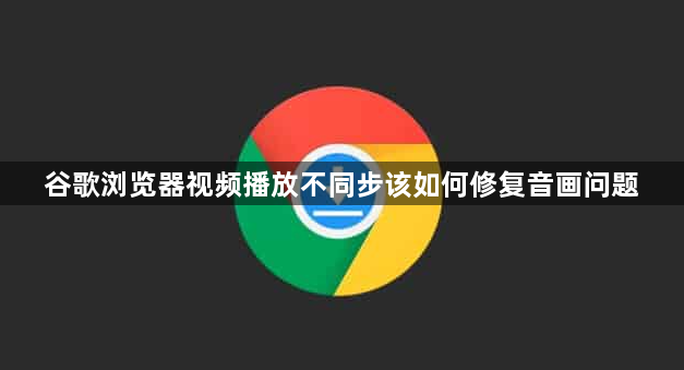 谷歌浏览器视频播放不同步该如何修复音画问题1