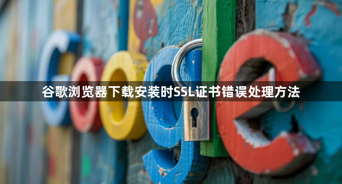 谷歌浏览器下载安装时SSL证书错误处理方法1
