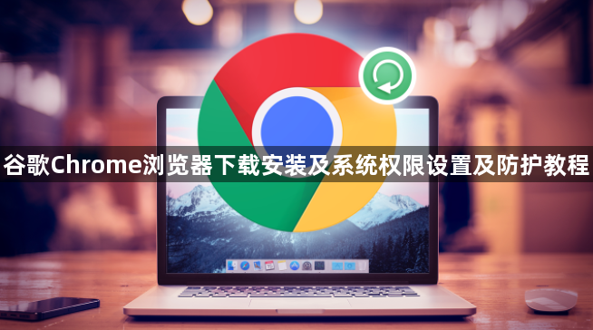 谷歌Chrome浏览器下载安装及系统权限设置及防护教程1