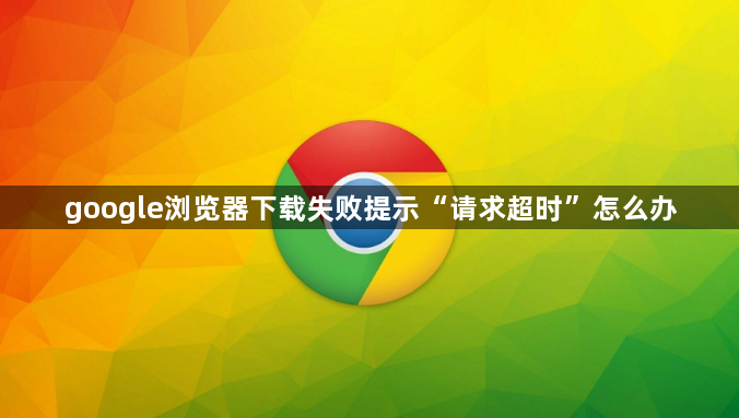 google浏览器下载失败提示“请求超时”怎么办1
