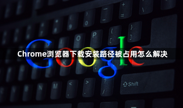 Chrome浏览器下载安装路径被占用怎么解决1