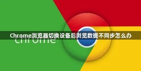 Chrome浏览器切换设备后浏览数据不同步怎么办1