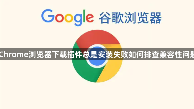 Chrome浏览器下载插件总是安装失败如何排查兼容性问题1