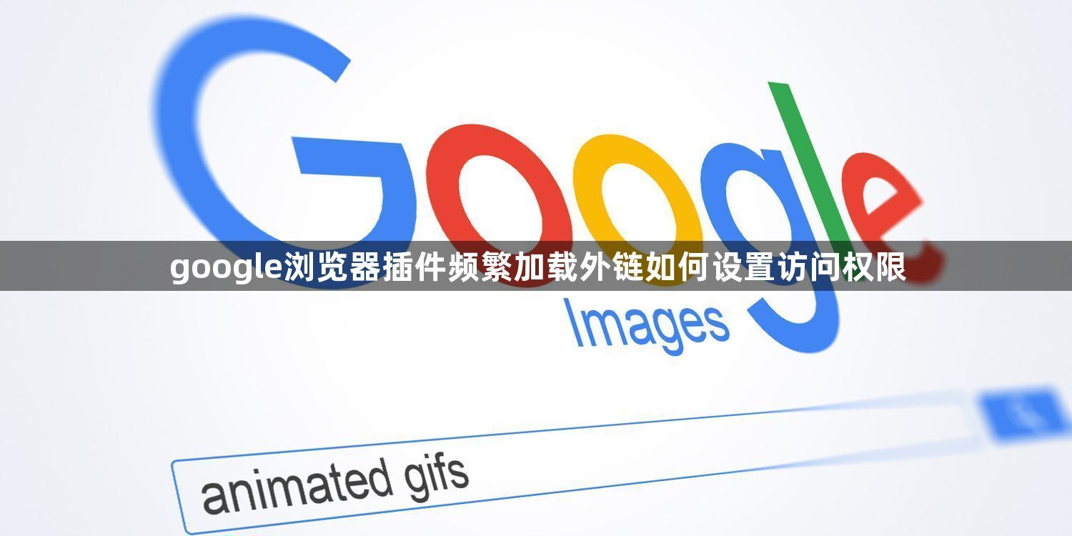 google浏览器插件频繁加载外链如何设置访问权限1