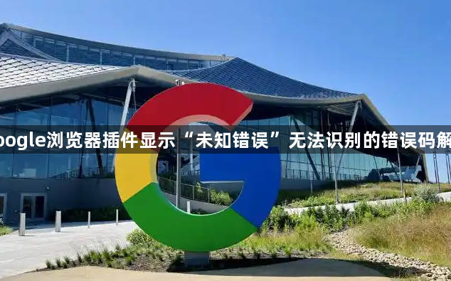 google浏览器插件显示“未知错误”无法识别的错误码解析1