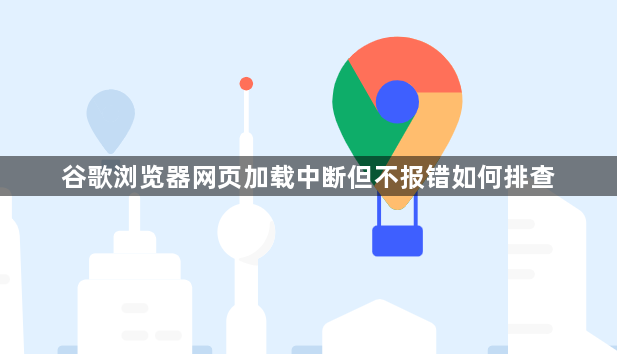 谷歌浏览器网页加载中断但不报错如何排查1
