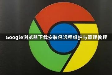 Google浏览器下载安装包远程维护与管理教程1