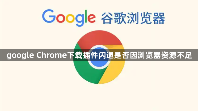 google Chrome下载插件闪退是否因浏览器资源不足1