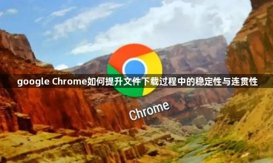 google Chrome如何提升文件下载过程中的稳定性与连贯性1
