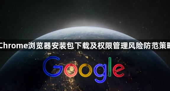 Chrome浏览器安装包下载及权限管理风险防范策略1