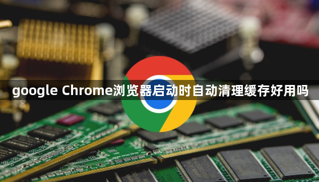 google Chrome浏览器启动时自动清理缓存好用吗1