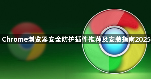 Chrome浏览器安全防护插件推荐及安装指南20251