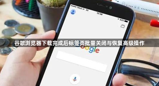 谷歌浏览器下载完成后标签页批量关闭与恢复高级操作1