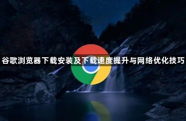 谷歌浏览器下载安装及下载速度提升与网络优化技巧1