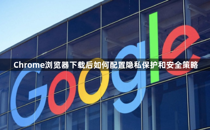 Chrome浏览器下载后如何配置隐私保护和安全策略1