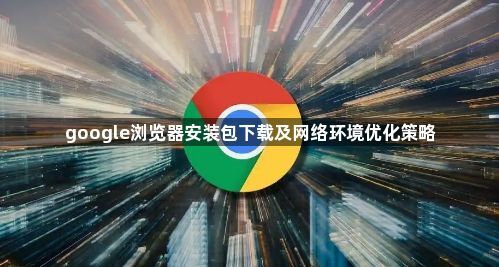 google浏览器安装包下载及网络环境优化策略1