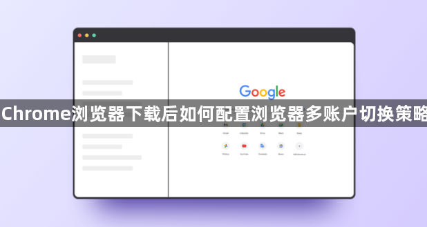 Chrome浏览器下载后如何配置浏览器多账户切换策略1