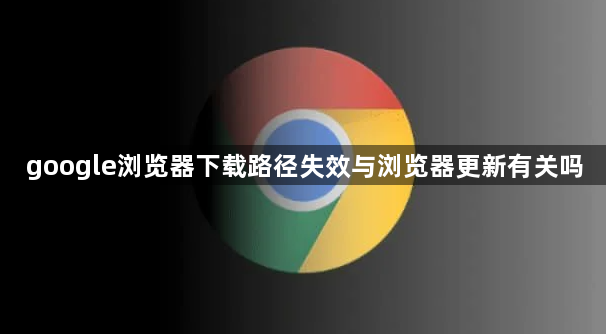 google浏览器下载路径失效与浏览器更新有关吗1