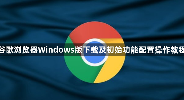 谷歌浏览器Windows版下载及初始功能配置操作教程1