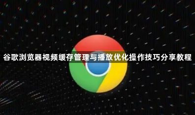 谷歌浏览器视频缓存管理与播放优化操作技巧分享教程1