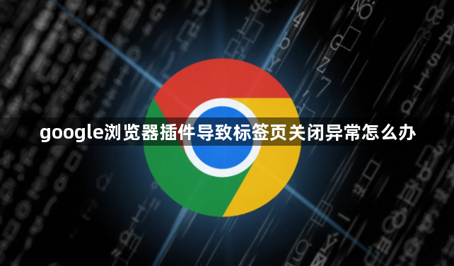 google浏览器插件导致标签页关闭异常怎么办1