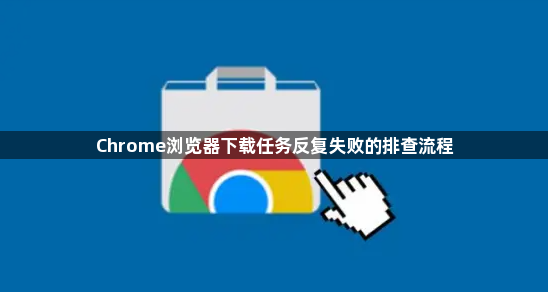 Chrome浏览器下载任务反复失败的排查流程1