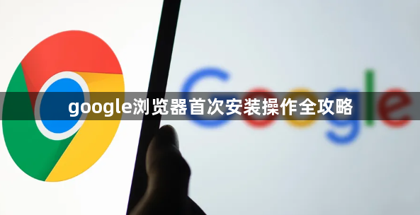 google浏览器首次安装操作全攻略1