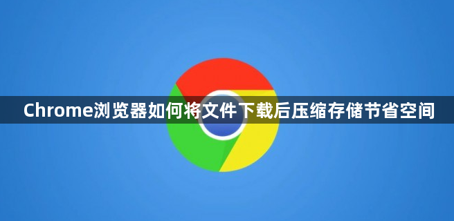Chrome浏览器如何将文件下载后压缩存储节省空间1