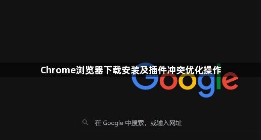 Chrome浏览器下载安装及插件冲突优化操作1