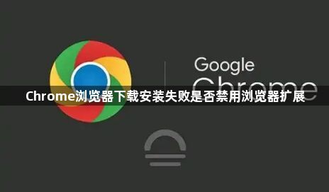 Chrome浏览器下载安装失败是否禁用浏览器扩展1