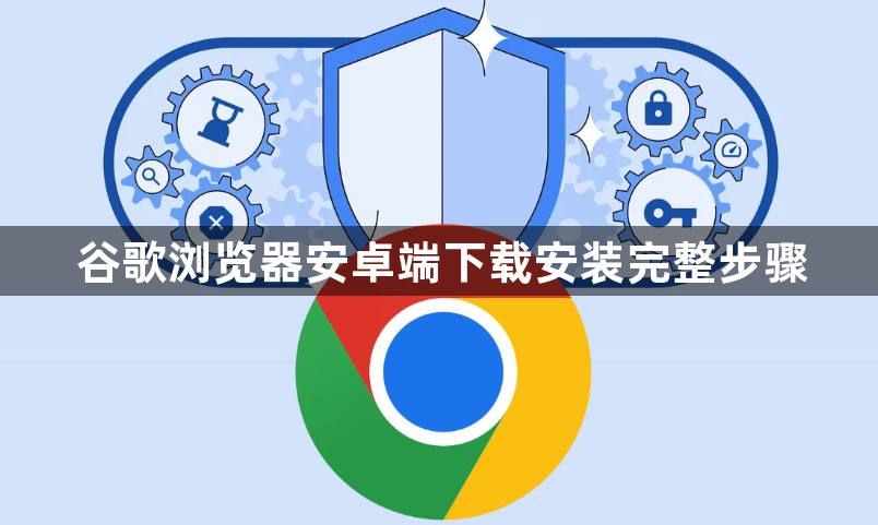 谷歌浏览器安卓端下载安装完整步骤1