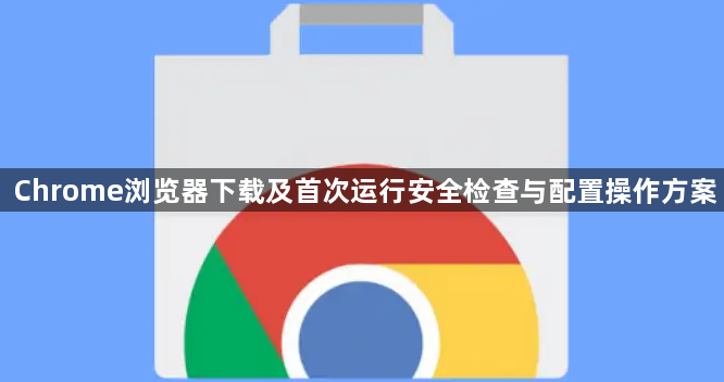 Chrome浏览器下载及首次运行安全检查与配置操作方案1