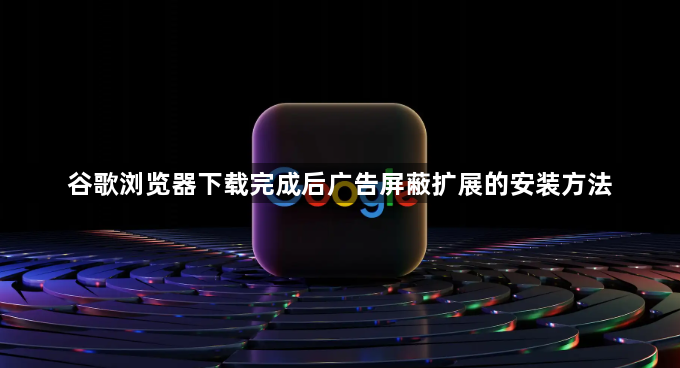 谷歌浏览器下载完成后广告屏蔽扩展的安装方法1