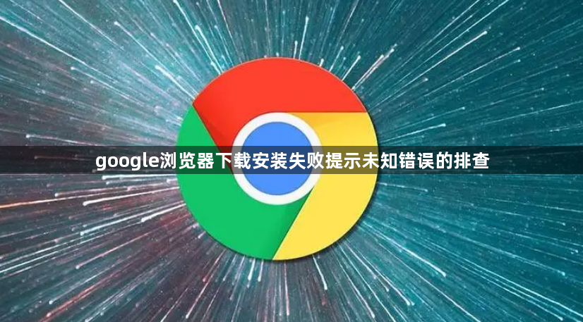 google浏览器下载安装失败提示未知错误的排查1