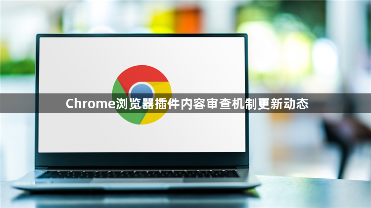 Chrome浏览器插件内容审查机制更新动态1